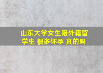 山东大学女生陪外籍留学生 很多怀孕 真的吗